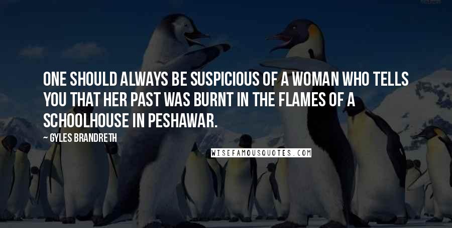 Gyles Brandreth Quotes: One should always be suspicious of a woman who tells you that her past was burnt in the flames of a schoolhouse in Peshawar.