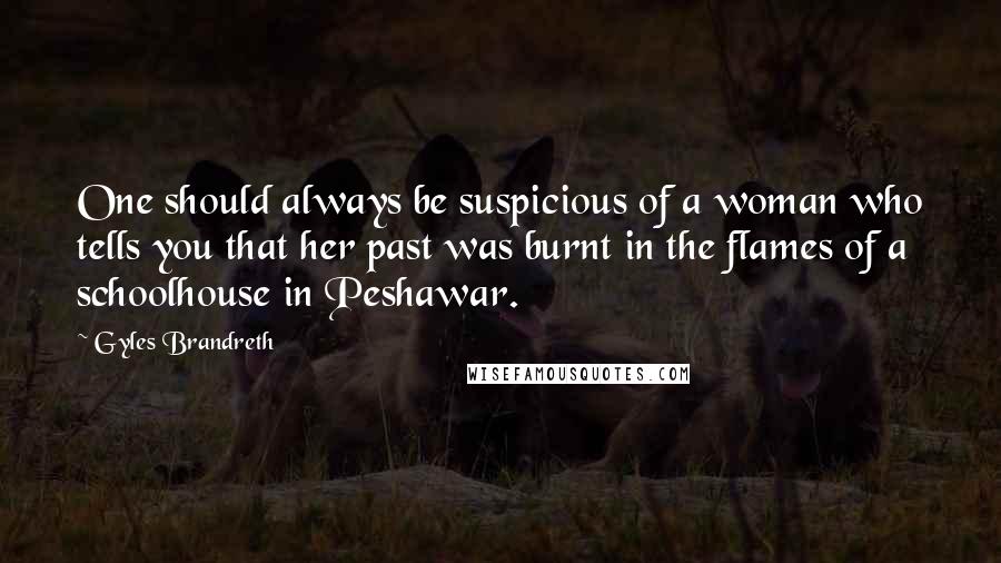 Gyles Brandreth Quotes: One should always be suspicious of a woman who tells you that her past was burnt in the flames of a schoolhouse in Peshawar.