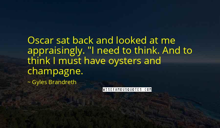 Gyles Brandreth Quotes: Oscar sat back and looked at me appraisingly. "I need to think. And to think I must have oysters and champagne.