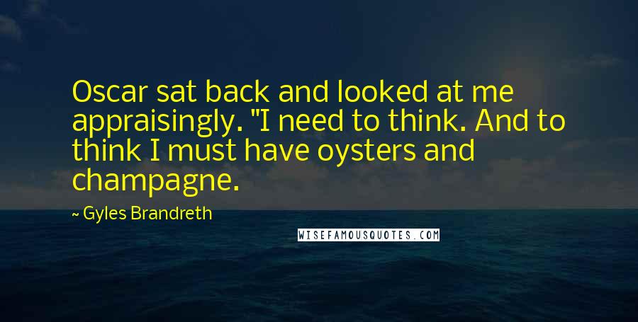 Gyles Brandreth Quotes: Oscar sat back and looked at me appraisingly. "I need to think. And to think I must have oysters and champagne.