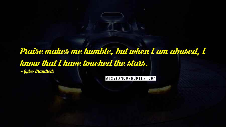 Gyles Brandreth Quotes: Praise makes me humble, but when I am abused, I know that I have touched the stars.