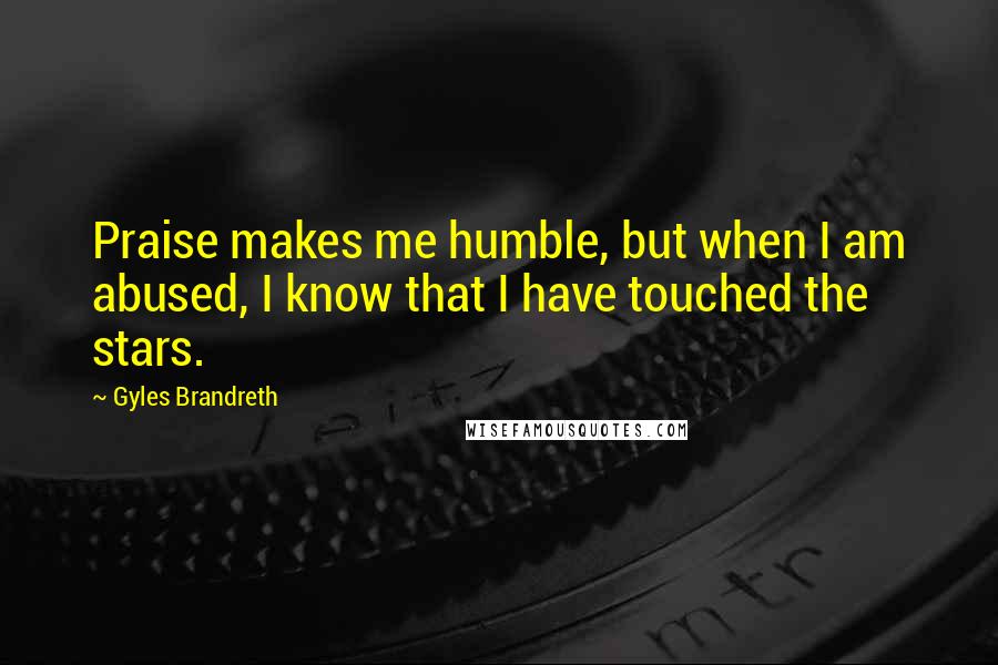 Gyles Brandreth Quotes: Praise makes me humble, but when I am abused, I know that I have touched the stars.