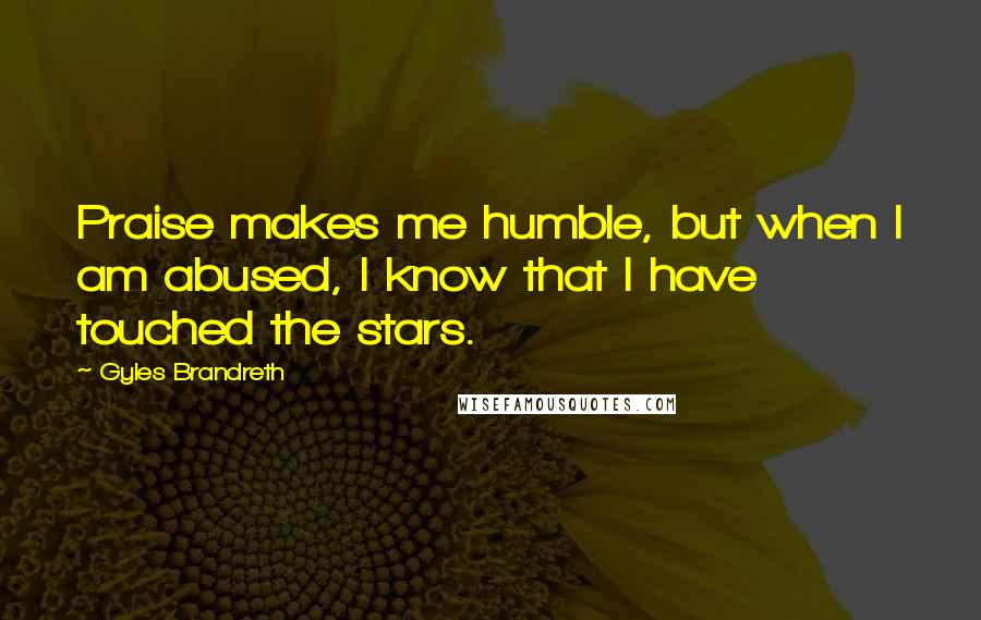 Gyles Brandreth Quotes: Praise makes me humble, but when I am abused, I know that I have touched the stars.