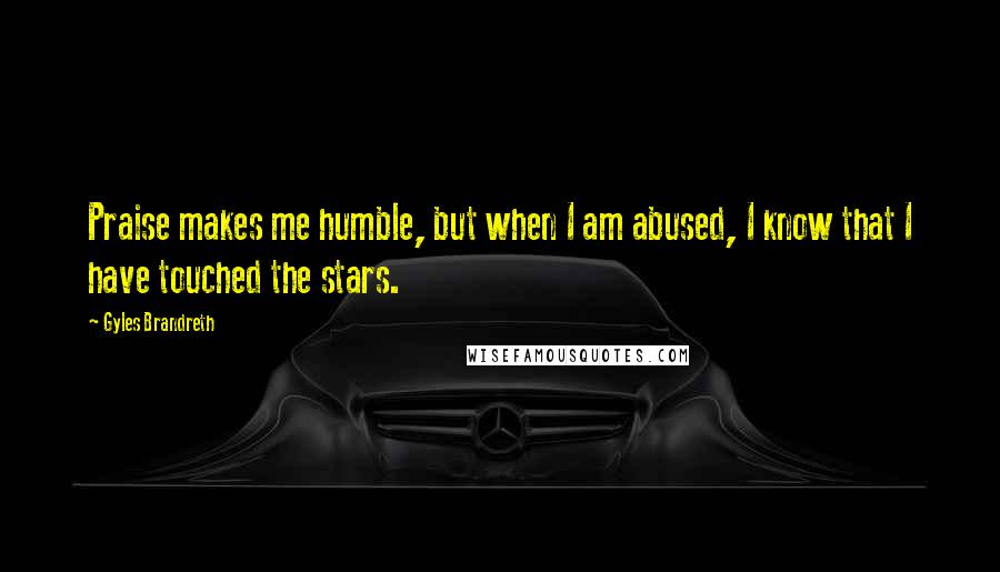 Gyles Brandreth Quotes: Praise makes me humble, but when I am abused, I know that I have touched the stars.