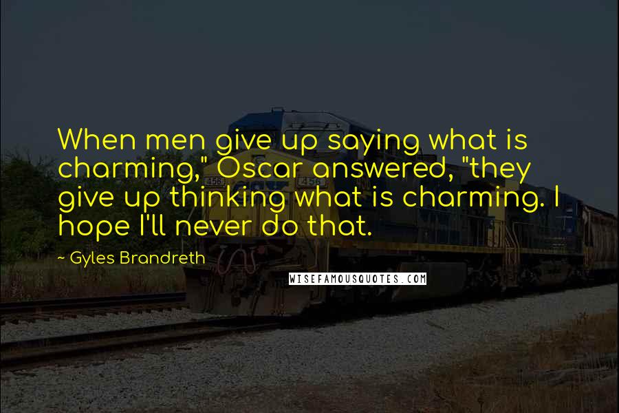 Gyles Brandreth Quotes: When men give up saying what is charming," Oscar answered, "they give up thinking what is charming. I hope I'll never do that.