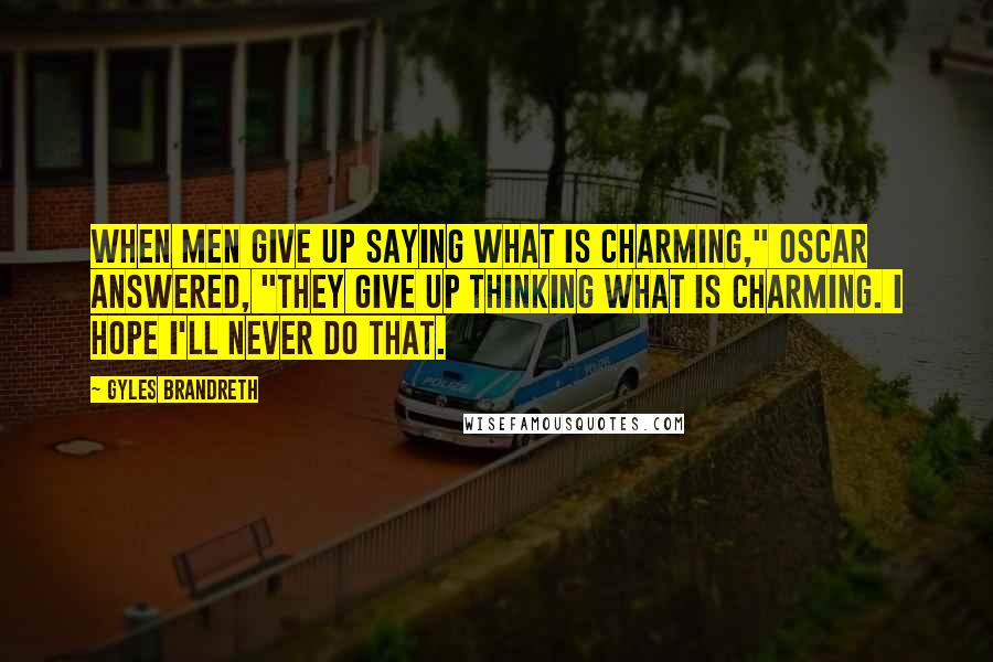 Gyles Brandreth Quotes: When men give up saying what is charming," Oscar answered, "they give up thinking what is charming. I hope I'll never do that.