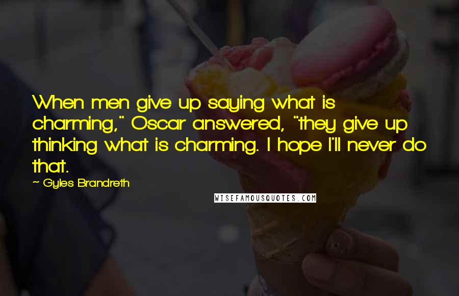 Gyles Brandreth Quotes: When men give up saying what is charming," Oscar answered, "they give up thinking what is charming. I hope I'll never do that.