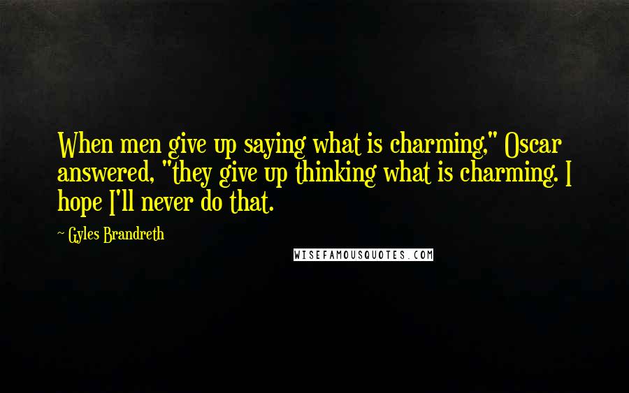 Gyles Brandreth Quotes: When men give up saying what is charming," Oscar answered, "they give up thinking what is charming. I hope I'll never do that.