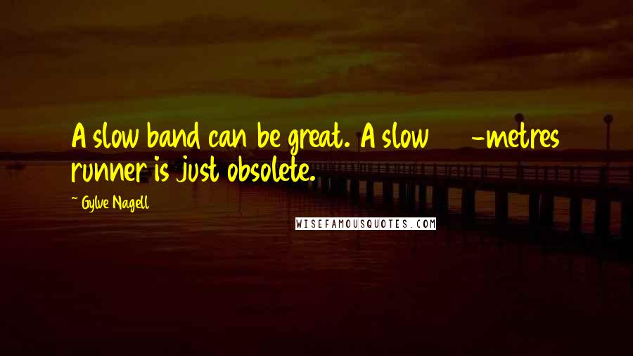 Gylve Nagell Quotes: A slow band can be great. A slow 100-metres runner is just obsolete.