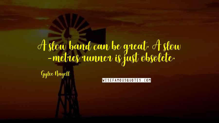 Gylve Nagell Quotes: A slow band can be great. A slow 100-metres runner is just obsolete.