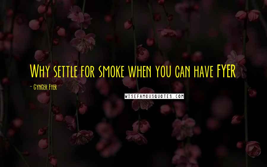 Gynger Fyer Quotes: Why settle for smoke when you can have FYER