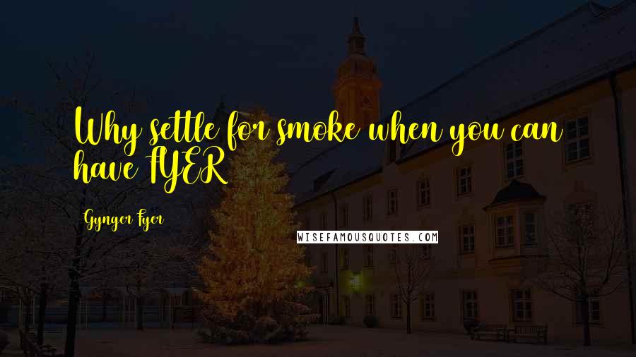 Gynger Fyer Quotes: Why settle for smoke when you can have FYER