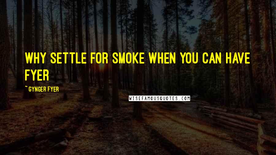 Gynger Fyer Quotes: Why settle for smoke when you can have FYER