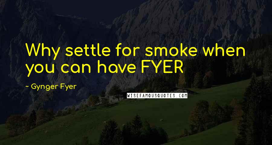 Gynger Fyer Quotes: Why settle for smoke when you can have FYER