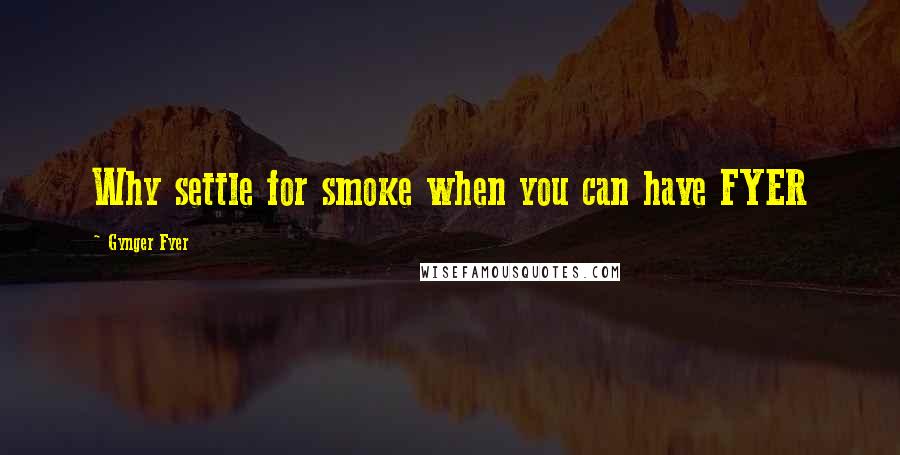 Gynger Fyer Quotes: Why settle for smoke when you can have FYER