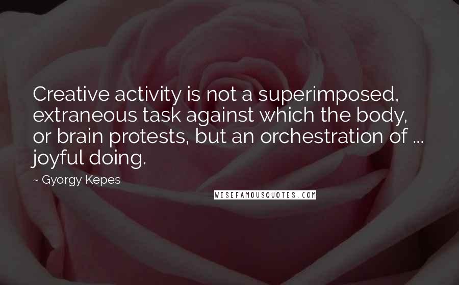 Gyorgy Kepes Quotes: Creative activity is not a superimposed, extraneous task against which the body, or brain protests, but an orchestration of ... joyful doing.