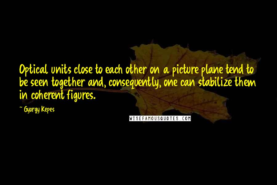 Gyorgy Kepes Quotes: Optical units close to each other on a picture plane tend to be seen together and, consequently, one can stabilize them in coherent figures.