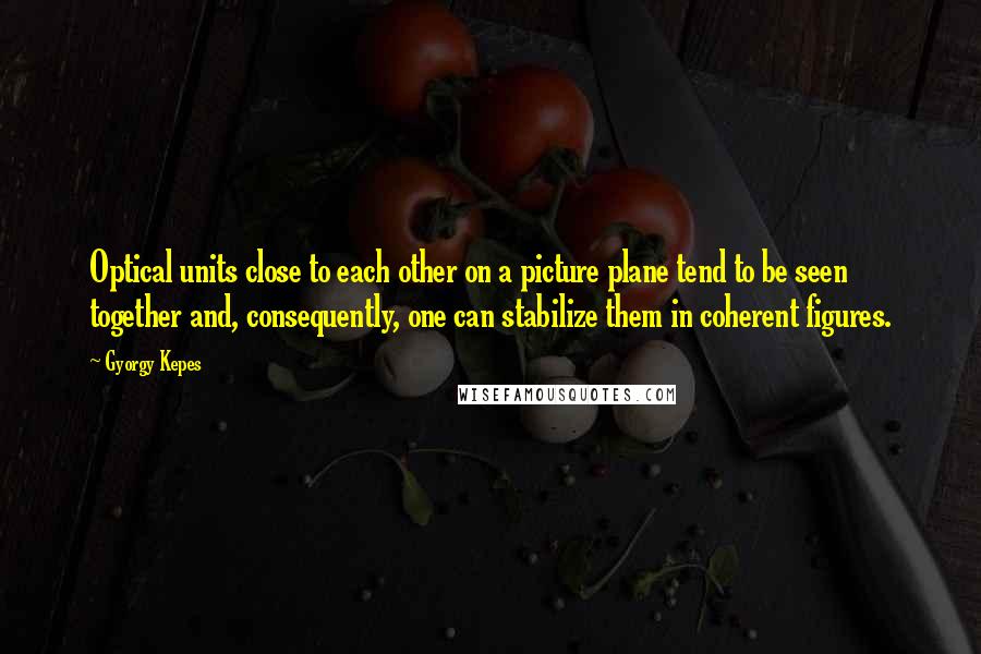 Gyorgy Kepes Quotes: Optical units close to each other on a picture plane tend to be seen together and, consequently, one can stabilize them in coherent figures.