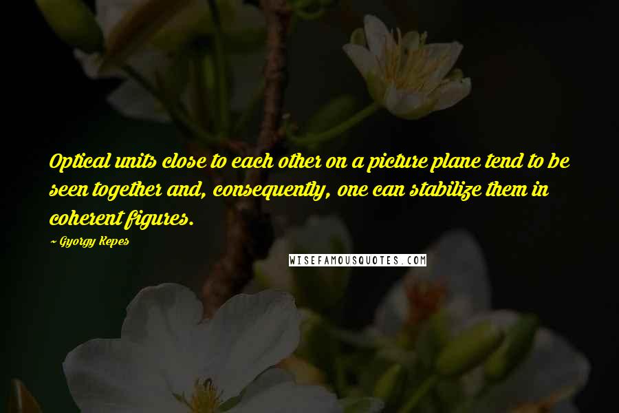 Gyorgy Kepes Quotes: Optical units close to each other on a picture plane tend to be seen together and, consequently, one can stabilize them in coherent figures.