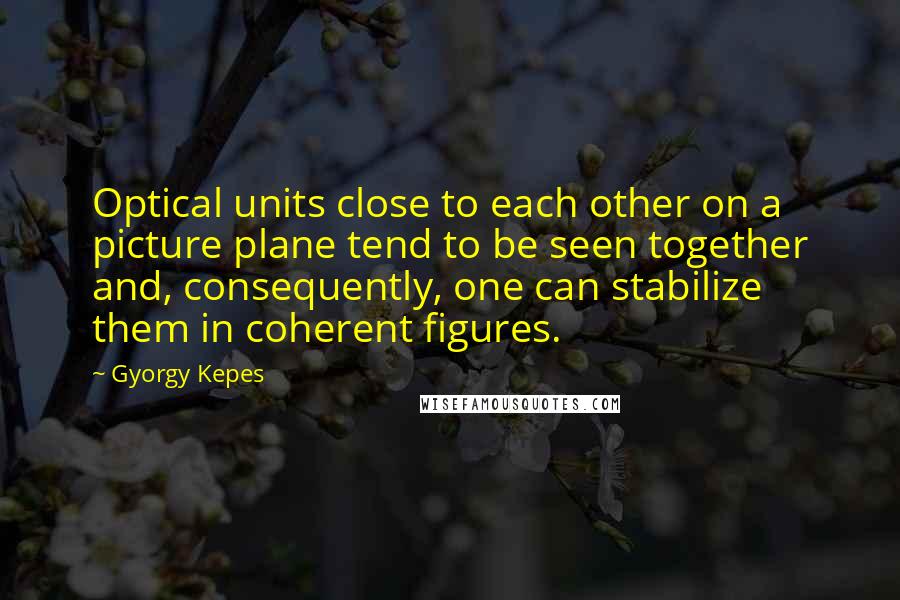 Gyorgy Kepes Quotes: Optical units close to each other on a picture plane tend to be seen together and, consequently, one can stabilize them in coherent figures.