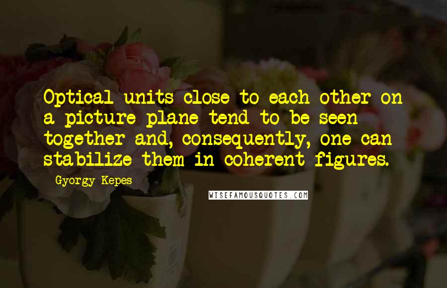 Gyorgy Kepes Quotes: Optical units close to each other on a picture plane tend to be seen together and, consequently, one can stabilize them in coherent figures.