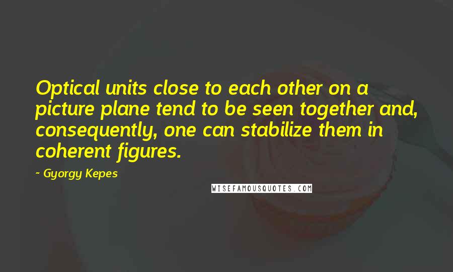 Gyorgy Kepes Quotes: Optical units close to each other on a picture plane tend to be seen together and, consequently, one can stabilize them in coherent figures.