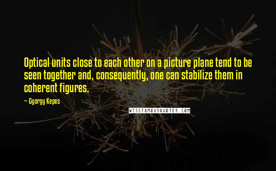 Gyorgy Kepes Quotes: Optical units close to each other on a picture plane tend to be seen together and, consequently, one can stabilize them in coherent figures.