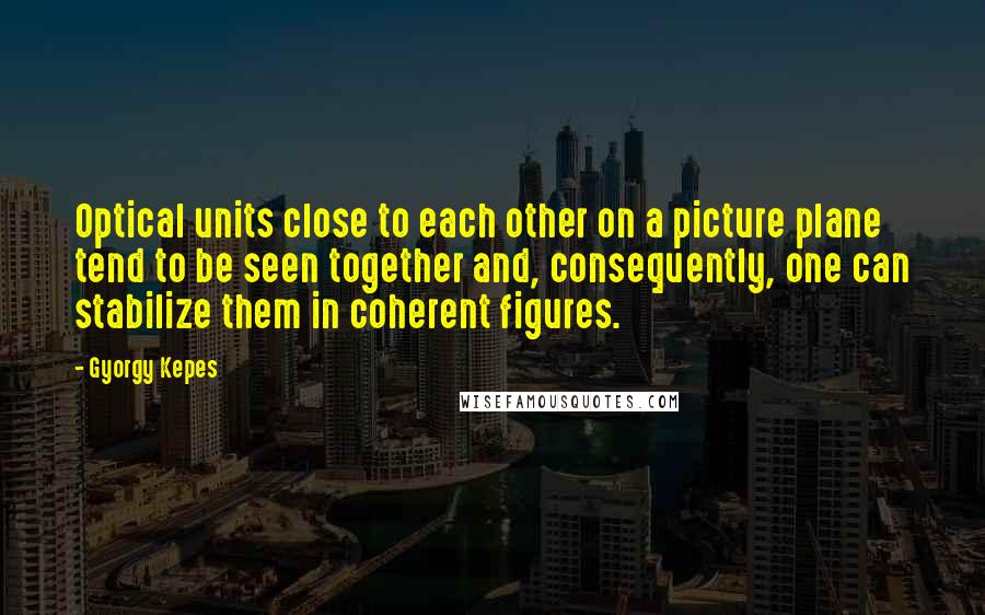 Gyorgy Kepes Quotes: Optical units close to each other on a picture plane tend to be seen together and, consequently, one can stabilize them in coherent figures.