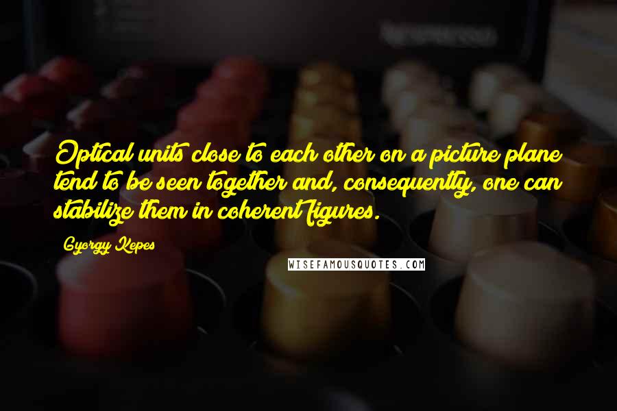 Gyorgy Kepes Quotes: Optical units close to each other on a picture plane tend to be seen together and, consequently, one can stabilize them in coherent figures.