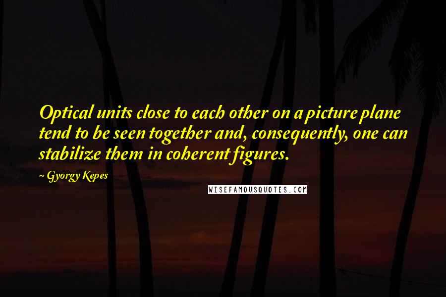 Gyorgy Kepes Quotes: Optical units close to each other on a picture plane tend to be seen together and, consequently, one can stabilize them in coherent figures.