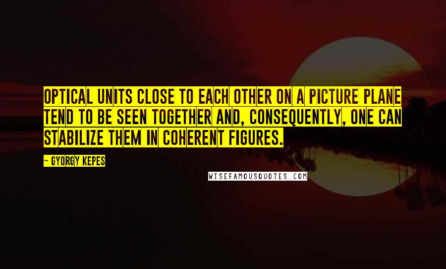 Gyorgy Kepes Quotes: Optical units close to each other on a picture plane tend to be seen together and, consequently, one can stabilize them in coherent figures.