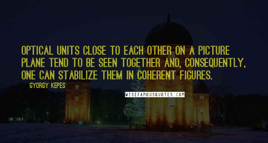 Gyorgy Kepes Quotes: Optical units close to each other on a picture plane tend to be seen together and, consequently, one can stabilize them in coherent figures.