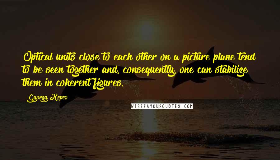 Gyorgy Kepes Quotes: Optical units close to each other on a picture plane tend to be seen together and, consequently, one can stabilize them in coherent figures.