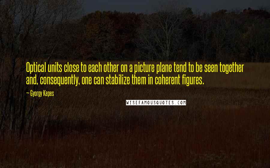 Gyorgy Kepes Quotes: Optical units close to each other on a picture plane tend to be seen together and, consequently, one can stabilize them in coherent figures.