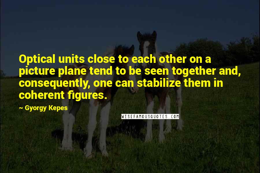 Gyorgy Kepes Quotes: Optical units close to each other on a picture plane tend to be seen together and, consequently, one can stabilize them in coherent figures.