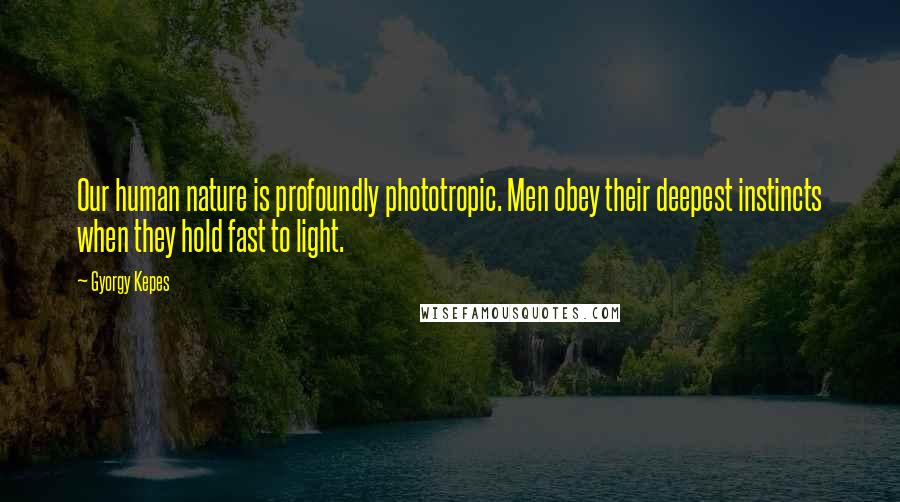 Gyorgy Kepes Quotes: Our human nature is profoundly phototropic. Men obey their deepest instincts when they hold fast to light.