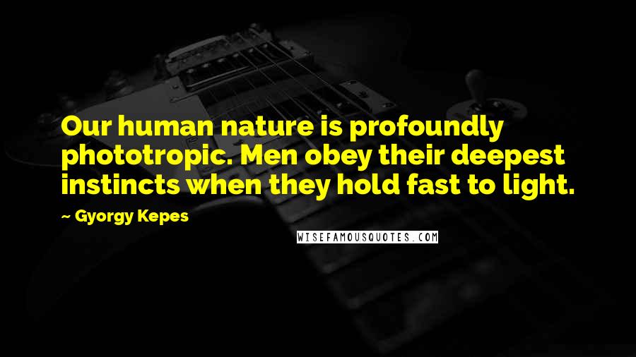 Gyorgy Kepes Quotes: Our human nature is profoundly phototropic. Men obey their deepest instincts when they hold fast to light.