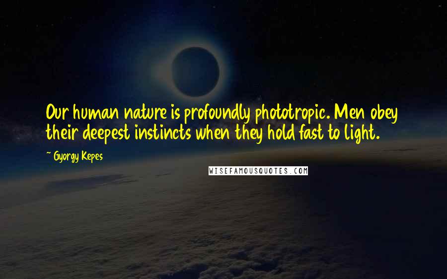 Gyorgy Kepes Quotes: Our human nature is profoundly phototropic. Men obey their deepest instincts when they hold fast to light.