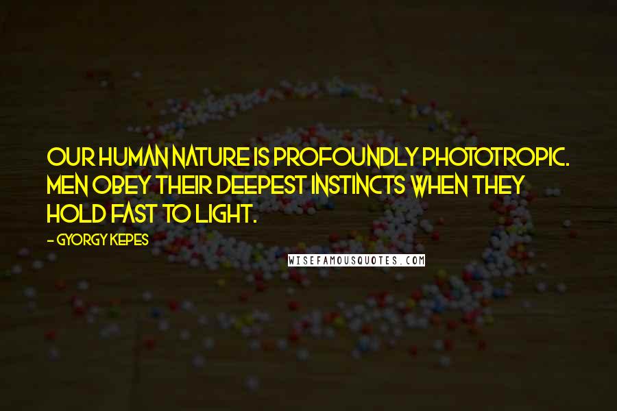 Gyorgy Kepes Quotes: Our human nature is profoundly phototropic. Men obey their deepest instincts when they hold fast to light.