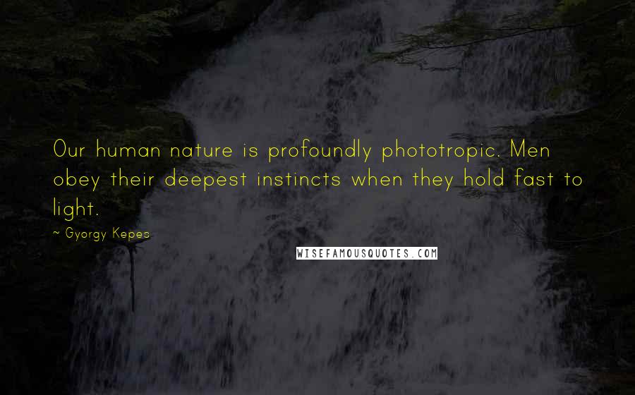 Gyorgy Kepes Quotes: Our human nature is profoundly phototropic. Men obey their deepest instincts when they hold fast to light.