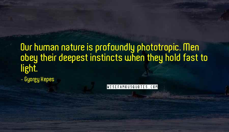 Gyorgy Kepes Quotes: Our human nature is profoundly phototropic. Men obey their deepest instincts when they hold fast to light.