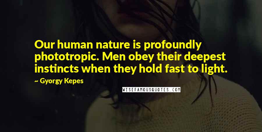 Gyorgy Kepes Quotes: Our human nature is profoundly phototropic. Men obey their deepest instincts when they hold fast to light.