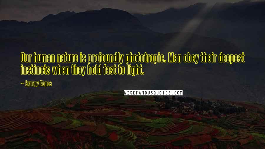 Gyorgy Kepes Quotes: Our human nature is profoundly phototropic. Men obey their deepest instincts when they hold fast to light.