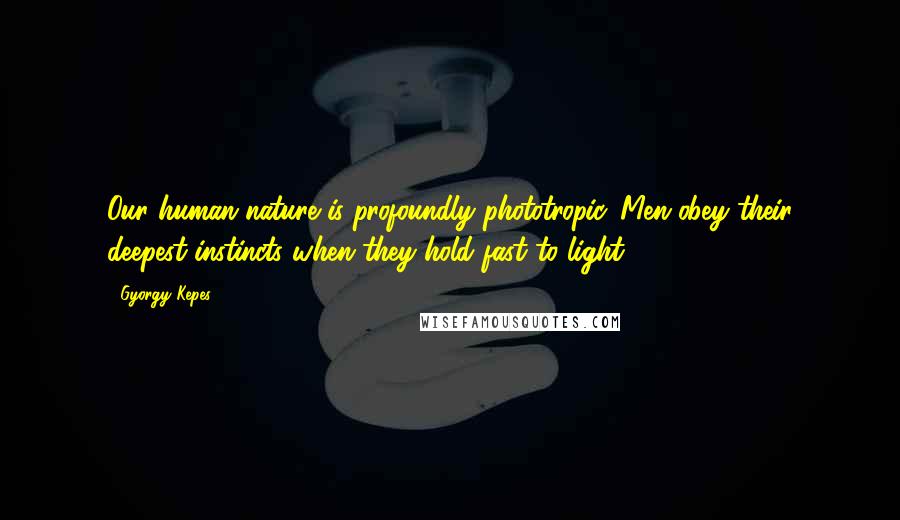 Gyorgy Kepes Quotes: Our human nature is profoundly phototropic. Men obey their deepest instincts when they hold fast to light.