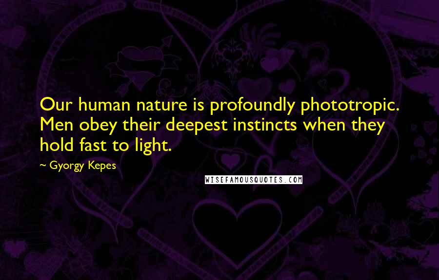 Gyorgy Kepes Quotes: Our human nature is profoundly phototropic. Men obey their deepest instincts when they hold fast to light.