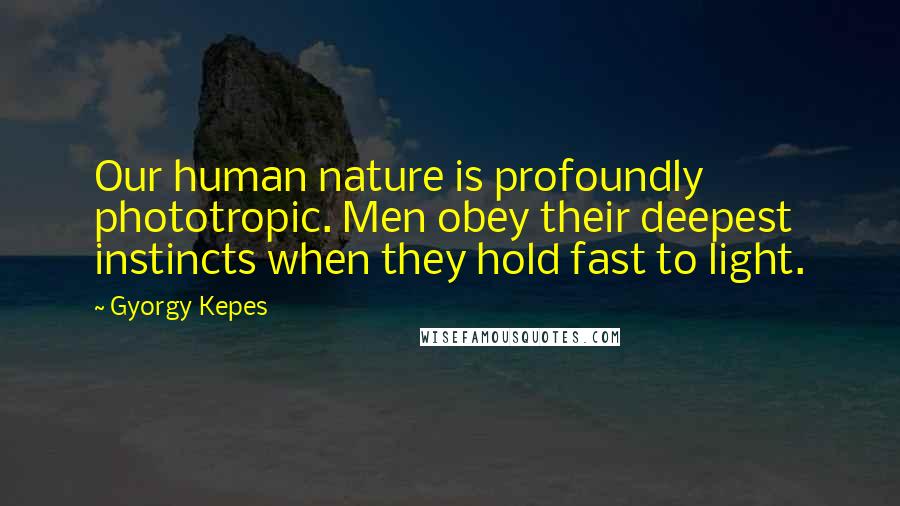 Gyorgy Kepes Quotes: Our human nature is profoundly phototropic. Men obey their deepest instincts when they hold fast to light.
