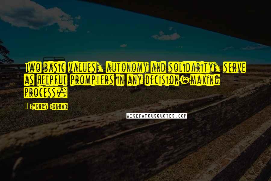 Gyorgy Konrad Quotes: Two basic values, autonomy and solidarity, serve as helpful prompters in any decision-making process.