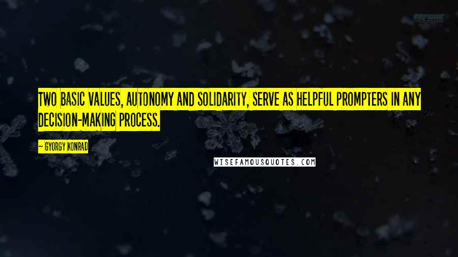 Gyorgy Konrad Quotes: Two basic values, autonomy and solidarity, serve as helpful prompters in any decision-making process.