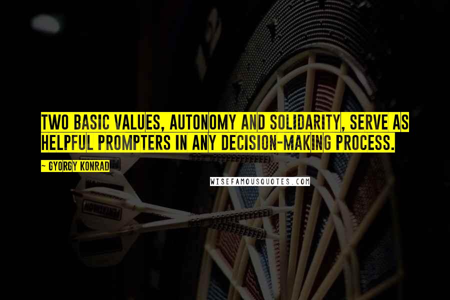 Gyorgy Konrad Quotes: Two basic values, autonomy and solidarity, serve as helpful prompters in any decision-making process.