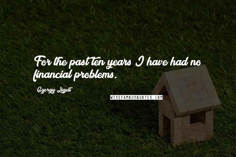 Gyorgy Ligeti Quotes: For the past ten years I have had no financial problems.